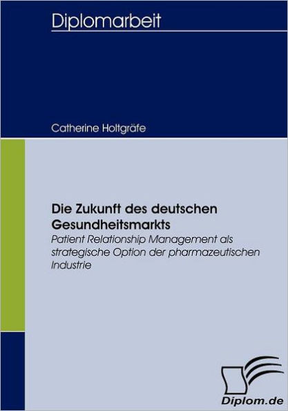 Die Zukunft des deutschen Gesundheitsmarkts: Patient Relationship Management als strategische Option für die pharmazeutische Industrie