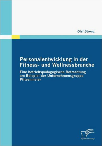 Personalentwicklung in der Fitness- und Wellnessbranche: Eine betriebspÃ¤dagogische Betrachtung am Beispiel der Unternehmensgruppe Pfitzenmeier