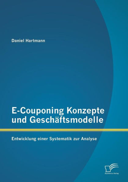 E-Couponing Konzepte und GeschÃ¤ftsmodelle: Entwicklung einer Systematik zur Analyse