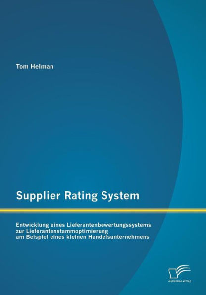 Supplier Rating System: Entwicklung eines Lieferantenbewertungssystems zur Lieferantenstammoptimierung am Beispiel eines kleinen Handelsunternehmens