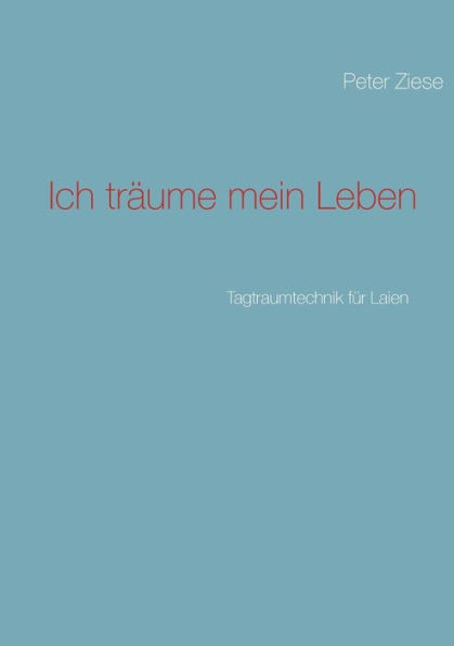 Ich trÃ¤ume mein Leben: Tagtraumtechnik fÃ¼r Laien