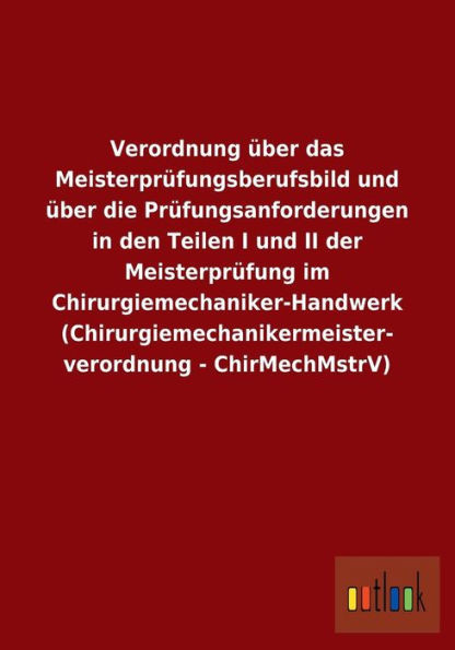 Verordnung über das Meisterprüfungsberufsbild und über die Prüfungsanforderungen in den Teilen I und II der Meisterprüfung im Chirurgiemechaniker-Hand