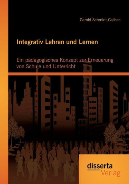 Integrativ Lehren und Lernen: Ein pÃ¤dagogisches Konzept zur Erneuerung von Schule und Unterricht
