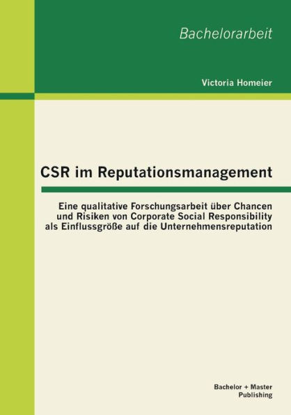 CSR im Reputationsmanagement: Eine qualitative Forschungsarbeit Ã¼ber Chancen und Risiken von Corporate Social Responsibility als EinflussgrÃ¶ÃŸe auf d