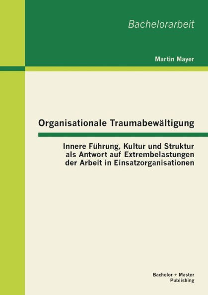 Organisationale TraumabewÃ¤ltigung: Innere FÃ¼hrung, Kultur und Struktur als Antwort auf Extrembelastungen der Arbeit in Einsatzorganisationen