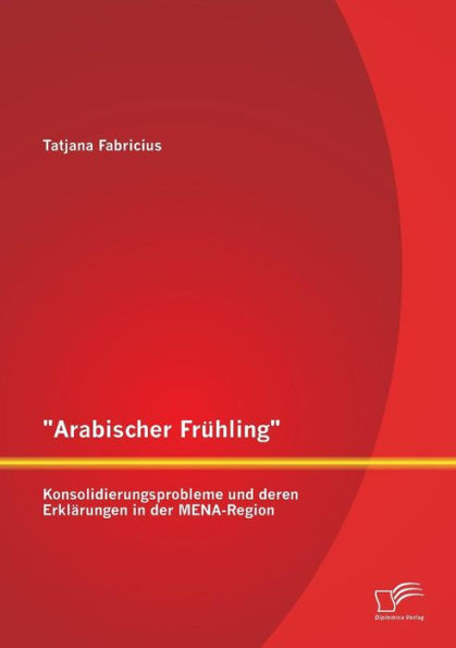 Arabischer Frühling: Konsolidierungsprobleme und deren Erklärungen in der MENA-Region