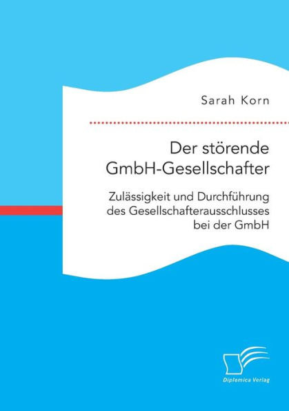 Der störende GmbH-Gesellschafter. Zulässigkeit und Durchführung des Gesellschafterausschlusses bei der GmbH
