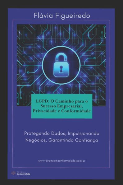Lgpd: O Caminho para o Sucesso Empresarial, Privacidade e Conformidade: Protegendo Dados, Impulsionando NegÃ³cios, Garantindo ConfianÃ§a