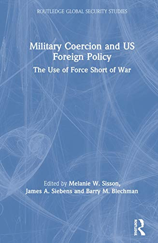 Military Coercion and US Foreign Policy: The Use of Force Short of War (Routledge Global Security Studies)