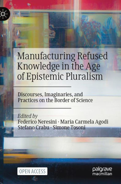 Manufacturing Refused Knowledge in the Age of Epistemic Pluralism: Discourses, Imaginaries, and Practices on the Border of Science