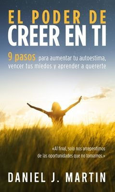 El poder de creer en ti: 9 pasos para aumentar tu autoestima, vencer tus miedos y aprender a quererte