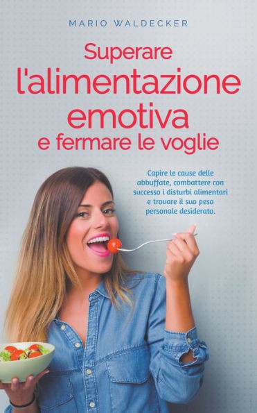 Superare l'alimentazione emotiva e fermare le voglie: Capire le cause delle abbuffate, combattere con successo i disturbi alimentari e trovare il suo