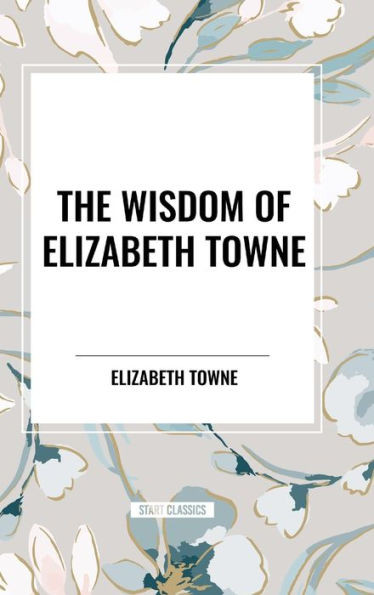 The Wisdom of Elizabeth Towne: Life Power and How to Use It, Just How to Wake the Solar Plexus, Happiness and Marriage