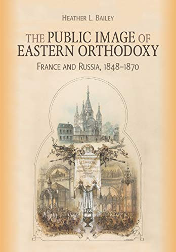 The Public Image of Eastern Orthodoxy: France and Russia, 18481870 (NIU Series in Orthodox Christian Studies)