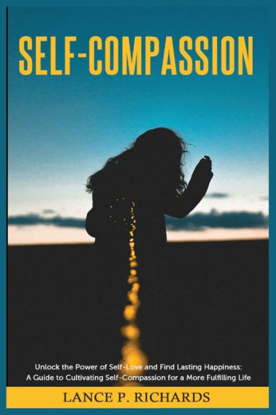 Self-Compassion: Unlock the Power of Self-Love and Find Lasting Happiness: A Guide to Cultivating Self-Compassion for a More Fulfilling Life