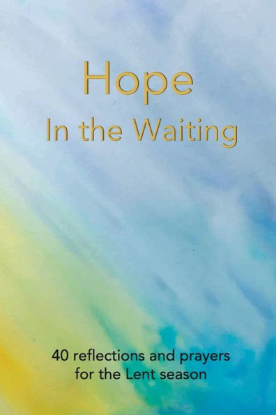 Hope in the Waiting: 40 reflections and prayers for the Lent season