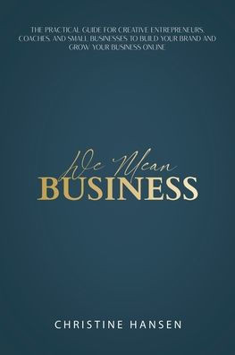 We Mean Business: The Practical Guide for Creative Entrepreneurs, Coaches and Small Businesses To Build Your Brand and Grow Your Business Online