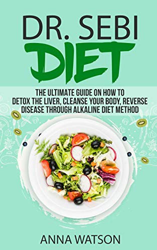 DR. SEBI DIET. THE ULTIMATE GUIDE ON HOW TO DETOX THE LIVER, CLEANSE YOUR BODY, REVERSE DISEASE THROUGH ALKALINE DIET METHOD (How to Lose Weight Fast)