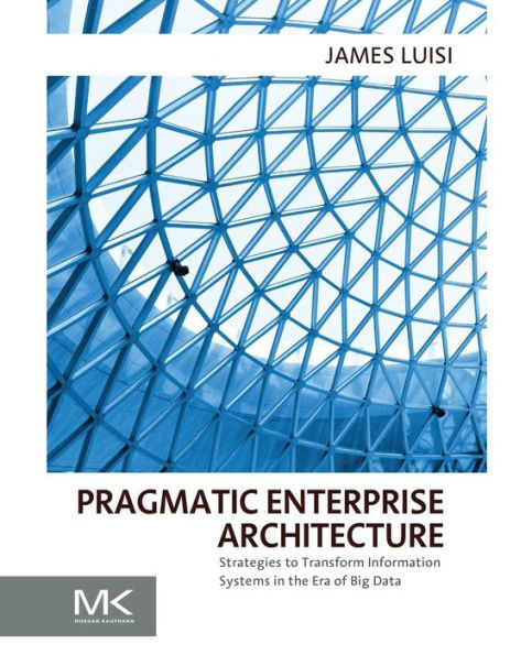 Pragmatic Enterprise Architecture: Strategies to Transform Information Systems in the Era of Big Data
