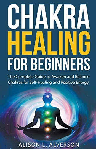Chakra Healing For Beginners: The Complete Guide to Awaken and Balance Chakras for Self-Healing and Positive Energy (Chakra Series Book 1)