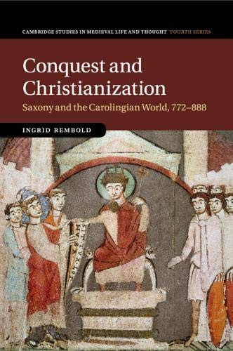 Conquest and Christianization: Saxony and the Carolingian World, 772888 (Cambridge Studies in Medieval Life and Thought: Fourth Series, Series Number 108)