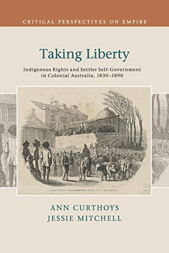 Taking Liberty: Indigenous Rights and Settler Self-Government in Colonial Australia, 18301890 (Critical Perspectives on Empire)