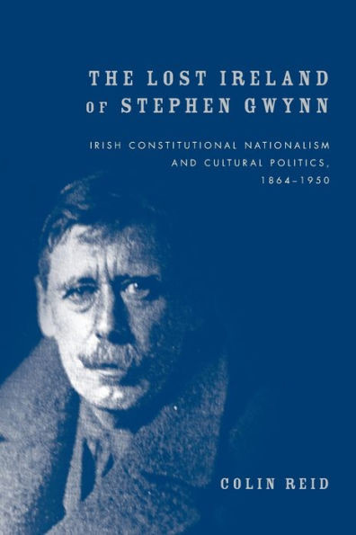 The Lost Ireland of Stephen Gwynn: Irish Constitutional Nationalism and Cultural Politics, 1864-1950