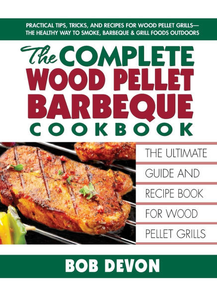 The Complete Wood Pellet Barbeque Cookbook: The Ultimate Guide and Recipe Book for Wood Pellet Grills