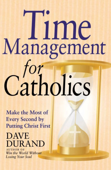 Time Management for Catholics Make the Most of Every Second by Putting Christ First