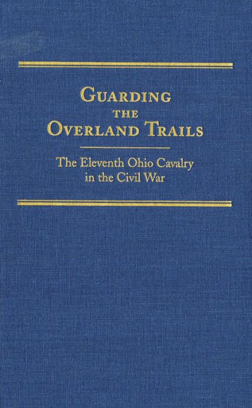 Guarding the Overland Trails, Volume 24: The Eleventh Ohio Cavalry in the Civil War