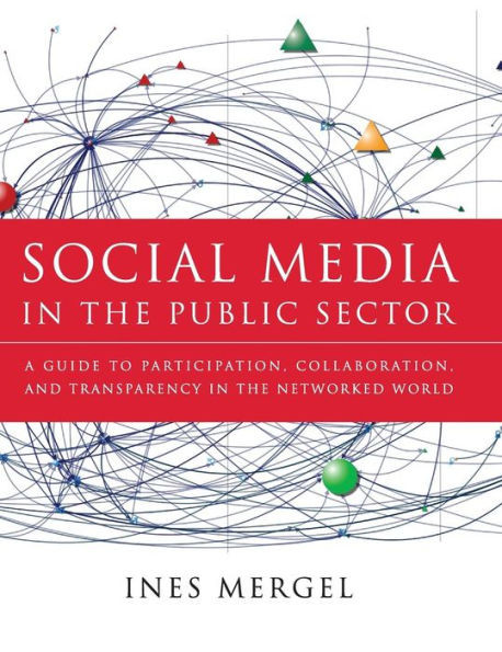 Social Media in the Public Sector: A Guide to Participation, Collaboration and Transparency in the Networked World
