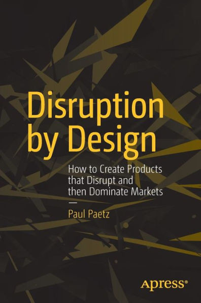 Disruption by Design: How to Create Products That Disrupt and Then Dominate Markets