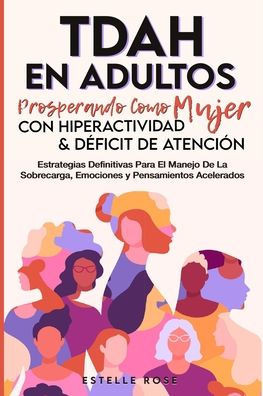 Tdah en Adultos: Prosperando como Mujer con Hiperactividad y Déficit de Atención. Estrategias Definitivas para el Manejo de la Sobrecarga, Emociones y