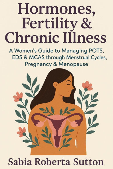 Hormones, Fertility & Chronic Illness: A Women's Guide to Managing POTS, EDS & MCAS through Menstrual Cycles, Pregnancy & Menopause