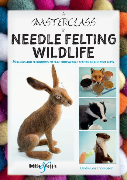 A Masterclass in Needle Felting Wildlife: Methods and Techniques to Take Your Needle Felting to the Next Level