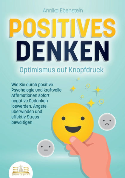 POSITIVES DENKEN - Optimismus auf Knopfdruck: Wie Sie durch positive Psychologie und kraftvolle Affirmationen sofort negative Gedanken loswerden, Ängs