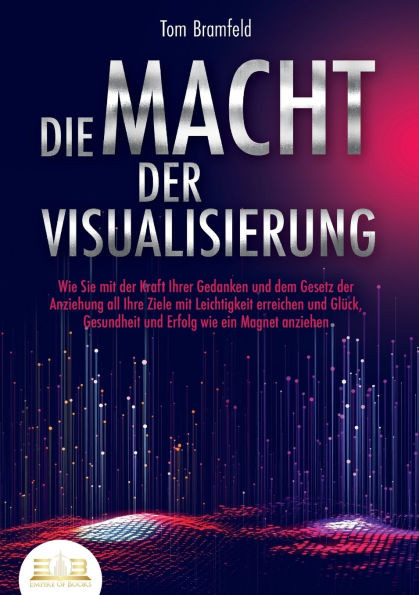 Die Macht Der Visualisierung: Wie Sie mit der Kraft Ihrer Gedanken und dem Gesetz der Anziehung all Ihre Ziele mit Leichtigkeit erreichen und Glück, G