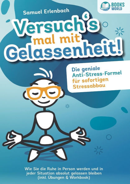 Versuch´s mal mit Gelassenheit: Die geniale Anti-Stress-Formel für sofortigen Stressabbau! Wie Sie die Ruhe in Person werden und in jeder Situation ab