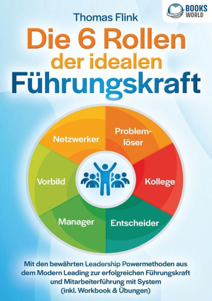 Die 6 Rollen der idealen Führungskraft: Mit den bewährten Leadership Powermethoden aus dem Modern Leading zur erfolgreichen Führungskraft und Mitarbei