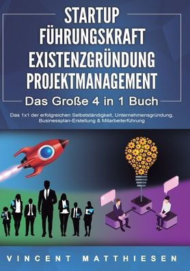STARTUP FÜHRUNGSKRAFT EXISTENZGRÜNDUNG PROJEKTMANAGEMENT - Das Große 4 in 1 Buch: Das 1x1 der erfolgreichen Selbstständigkeit, Unternehmensgründung, B