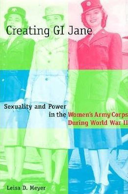 Creating G.I. Jane: Sexuality and Power in the Women's Army Corps During World War II