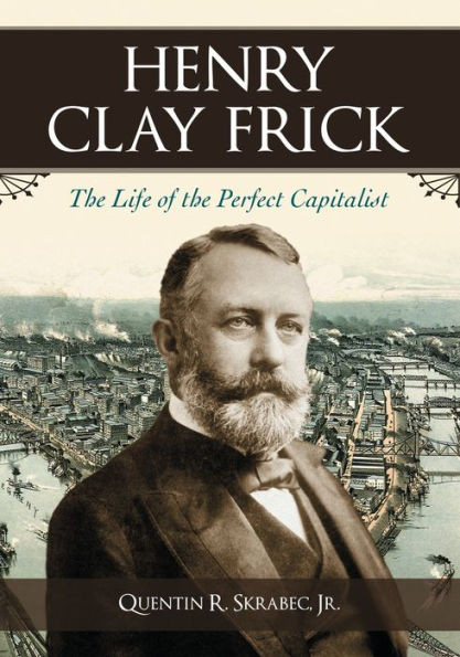 Henry Clay Frick: The Life of the Perfect Capitalist