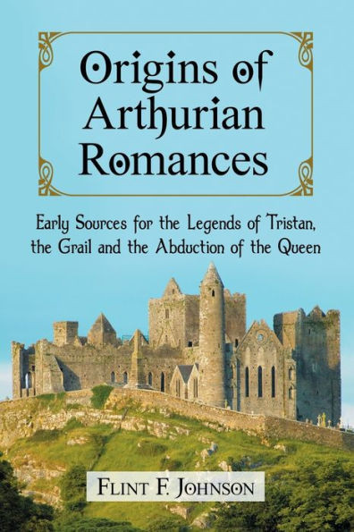 Origins of Arthurian Romances: Early Sources for the Legends of Tristan, the Grail and the Abduction of the Queen
