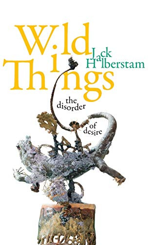 Wild Things: The Disorder of Desire (Perverse Modernities: A Series Edited by Jack Halberstam and Lisa Lowe)