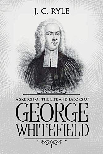 A Sketch of the Life and Labors of George Whitefield: Annotated (Books by J. C. Ryle)