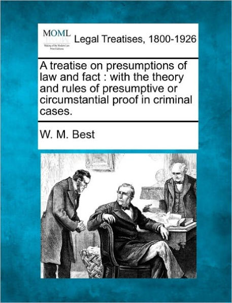 A Treatise on Presumptions of Law and Fact: With the Theory and Rules of Presumptive or Circumstantial Proof in Criminal Cases.