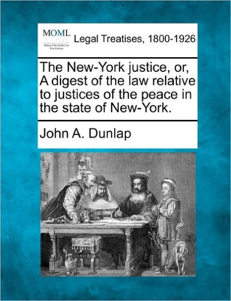The New-York Justice, Or, a Digest of the Law Relative to Justices of the Peace in the State of New-York.