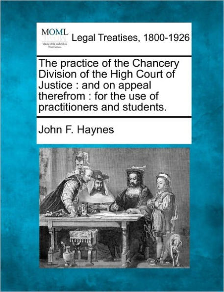 The practice of the Chancery Division of the High Court of Justice: and on appeal therefrom: for the use of practitioners and students.