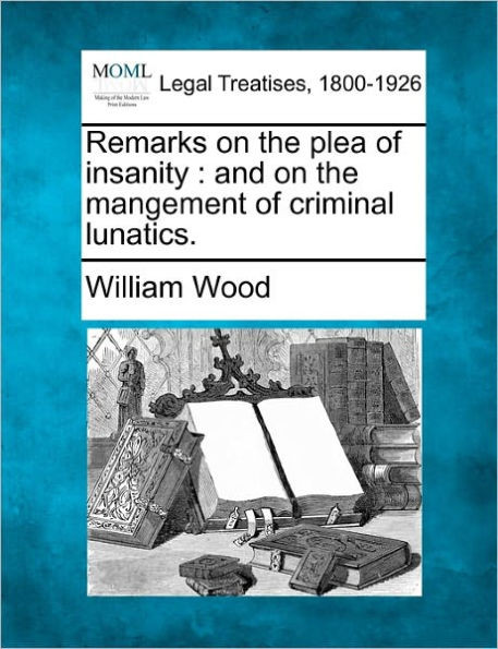 Remarks on the Plea of Insanity: And on the Mangement of Criminal Lunatics.