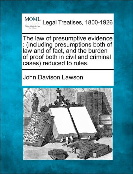 The law of presumptive evidence: (including presumptions both of law and of fact, and the burden of proof both in civil and criminal cases) reduced to